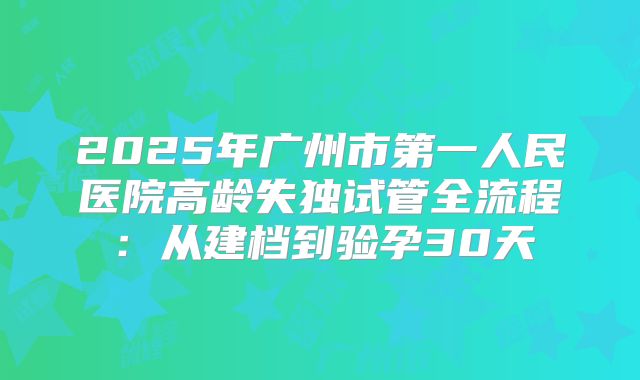 2025年广州市第一人民医院高龄失独试管全流程：从建档到验孕30天