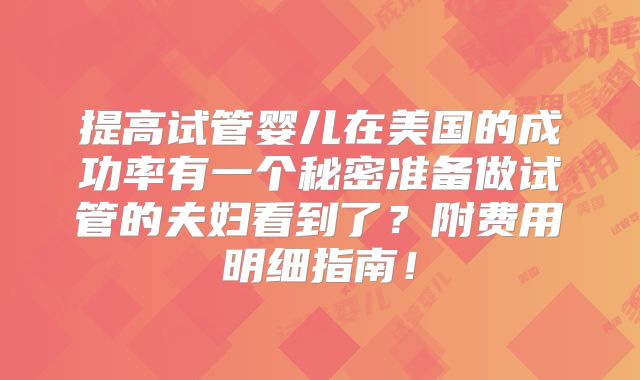 提高试管婴儿在美国的成功率有一个秘密准备做试管的夫妇看到了?附费用明细指南!