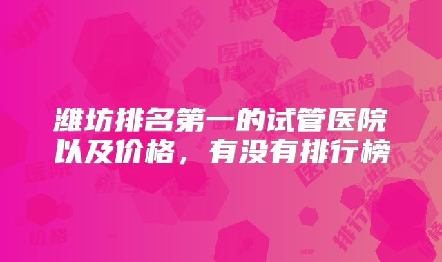 潍坊排名第一的试管医院以及价格，有没有排行榜