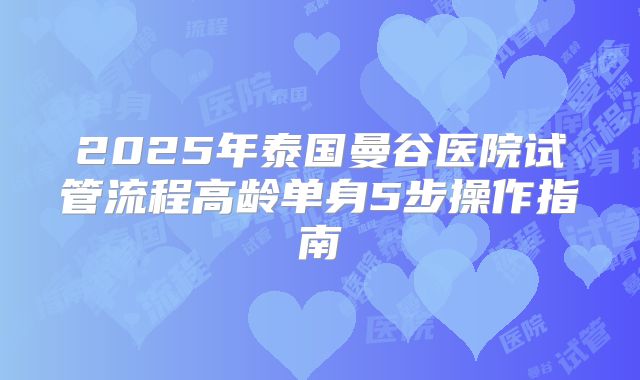 2025年泰国曼谷医院试管流程高龄单身5步操作指南