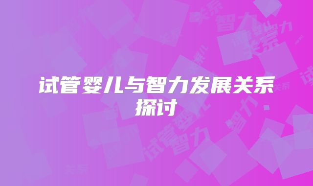 试管婴儿与智力发展关系探讨