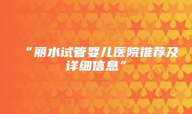 “丽水试管婴儿医院推荐及详细信息”