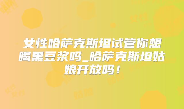 女性哈萨克斯坦试管你想喝黑豆浆吗_哈萨克斯坦姑娘开放吗！