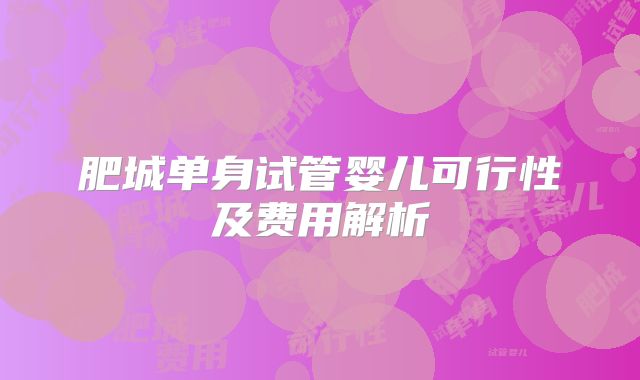 肥城单身试管婴儿可行性及费用解析