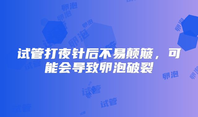 试管打夜针后不易颠簸,可能会导致卵泡破裂