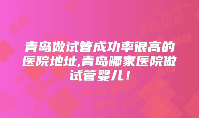 青岛做试管成功率很高的医院地址,青岛哪家医院做试管婴儿！