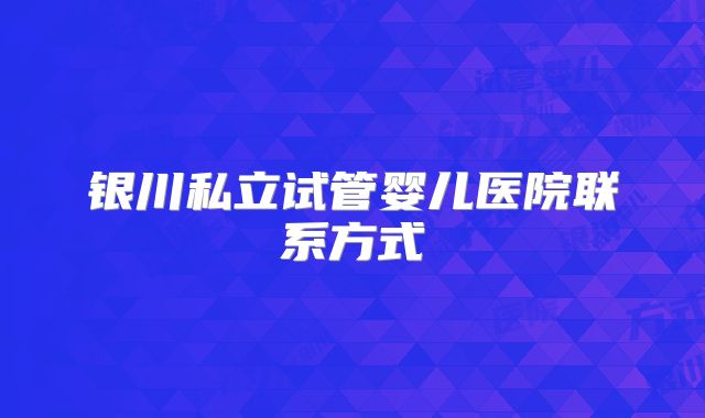 银川私立试管婴儿医院联系方式