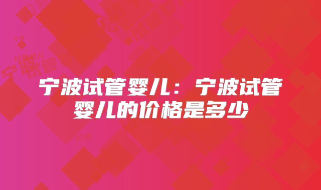 宁波试管婴儿：宁波试管婴儿的价格是多少