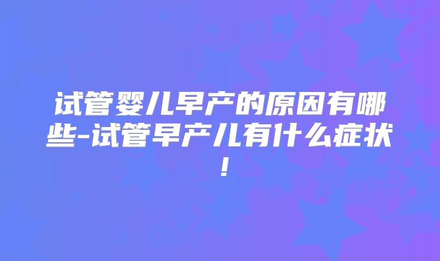 试管婴儿早产的原因有哪些-试管早产儿有什么症状！