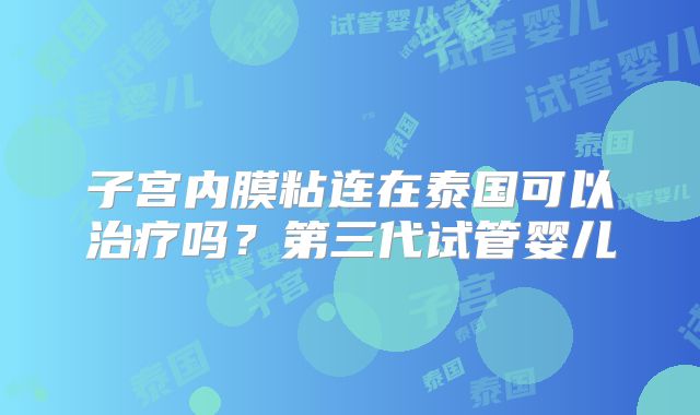 子宫内膜粘连在泰国可以治疗吗？第三代试管婴儿