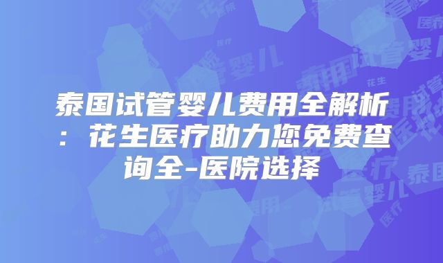 泰国试管婴儿费用全解析：花生医疗助力您免费查询全-医院选择