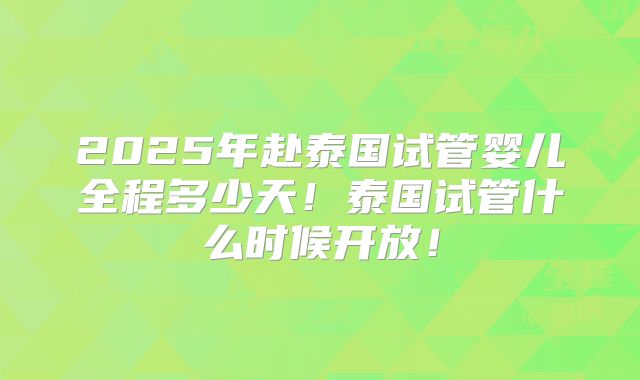 2025年赴泰国试管婴儿全程多少天！泰国试管什么时候开放！