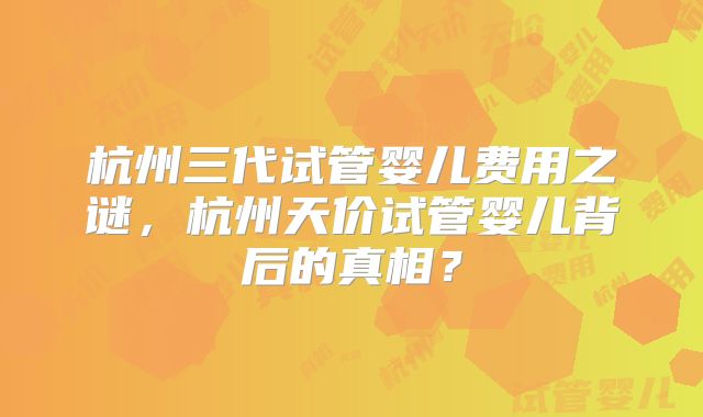 杭州三代试管婴儿费用之谜，杭州天价试管婴儿背后的真相？