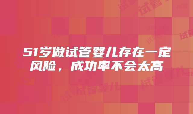 51岁做试管婴儿存在一定风险，成功率不会太高