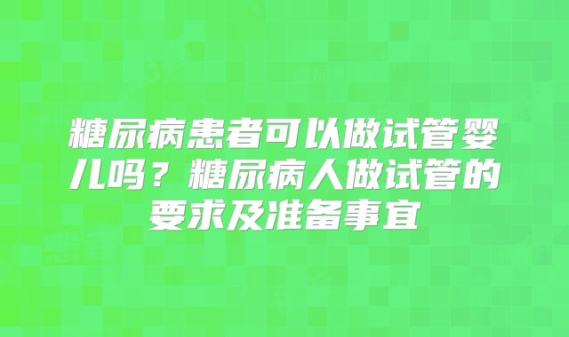 糖尿病患者可以做试管婴儿吗？糖尿病人做试管的要求及准备事宜