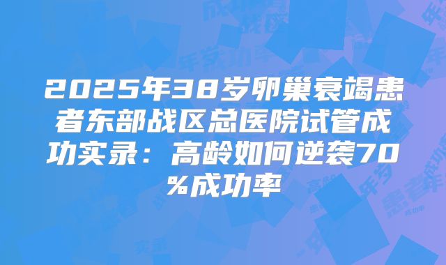 2025年38岁卵巢衰竭患者东部战区总医院试管成功实录：高龄如何逆袭70%成功率