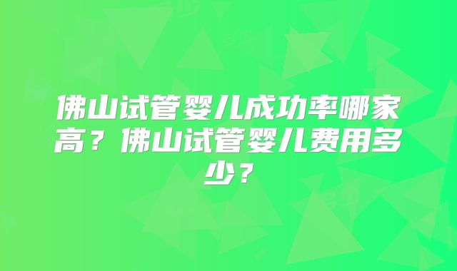 佛山试管婴儿成功率哪家高?佛山试管婴儿费用多少?