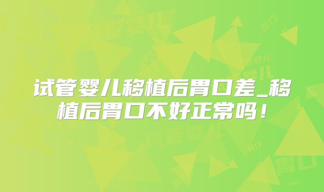 试管婴儿移植后胃口差_移植后胃口不好正常吗！