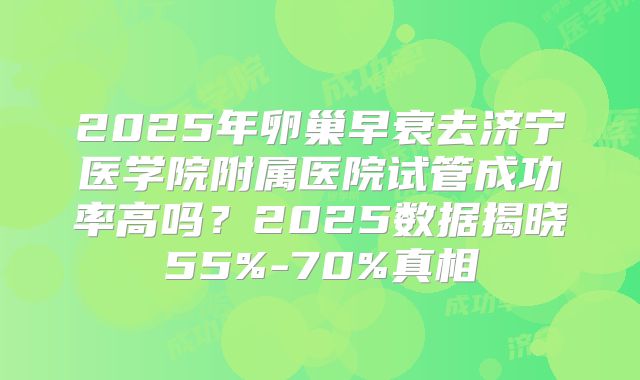 2025年卵巢早衰去济宁医学院附属医院试管成功率高吗？2025数据揭晓55%-70%真相