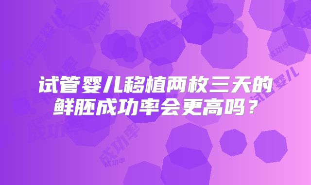 试管婴儿移植两枚三天的鲜胚成功率会更高吗?