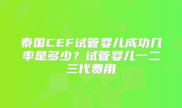 泰国CEF试管婴儿成功几率是多少？试管婴儿一二三代费用
