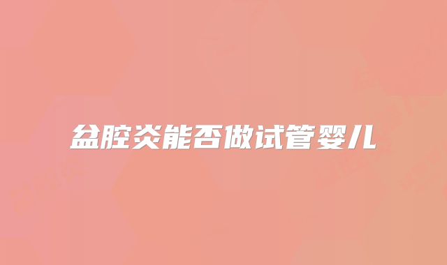 盆腔炎能否做试管婴儿