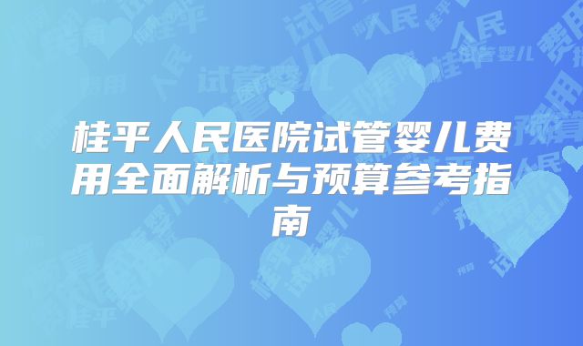 桂平人民医院试管婴儿费用全面解析与预算参考指南