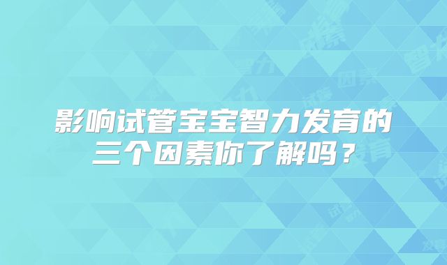 影响试管宝宝智力发育的三个因素你了解吗?