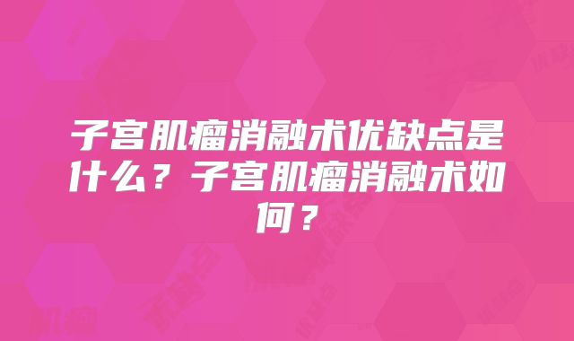 子宫肌瘤消融术优缺点是什么？子宫肌瘤消融术如何？