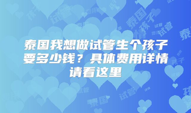 泰国我想做试管生个孩子要多少钱？具体费用详情请看这里