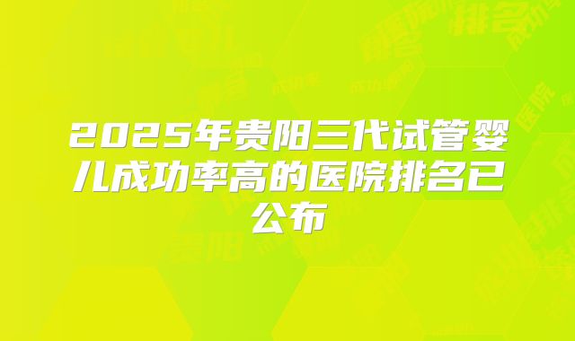 2025年贵阳三代试管婴儿成功率高的医院排名已公布