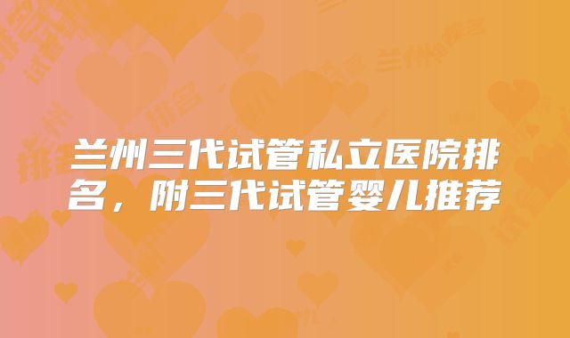 兰州三代试管私立医院排名，附三代试管婴儿推荐