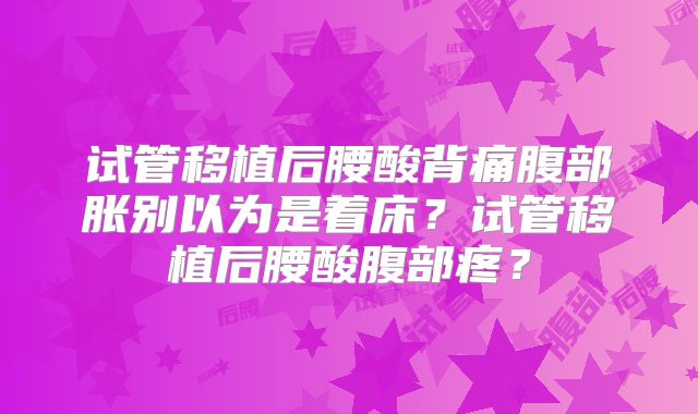 试管移植后腰酸背痛腹部胀别以为是着床?试管移植后腰酸腹部疼?