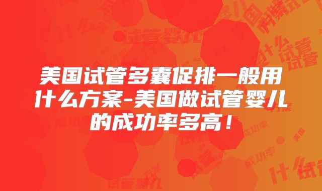 美国试管多囊促排一般用什么方案-美国做试管婴儿的成功率多高！