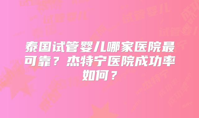 泰国试管婴儿哪家医院最可靠？杰特宁医院成功率如何？