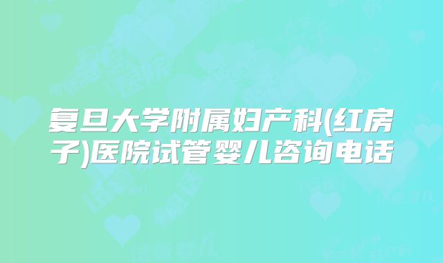 复旦大学附属妇产科(红房子)医院试管婴儿咨询电话