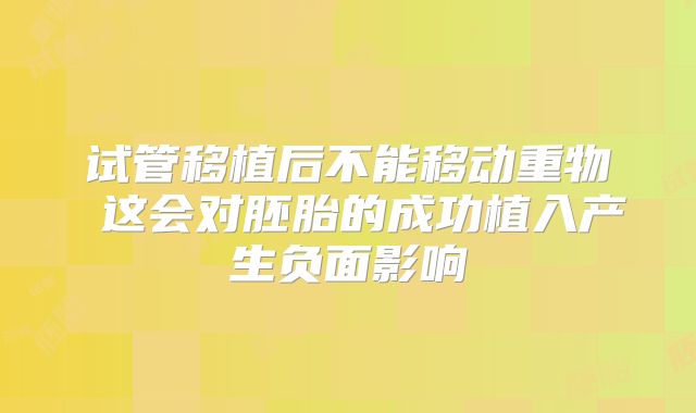 试管移植后不能移动重物 这会对胚胎的成功植入产生负面影响
