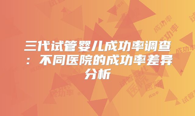 三代试管婴儿成功率调查：不同医院的成功率差异分析