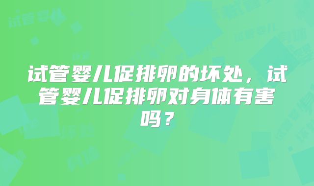 试管婴儿促排卵的坏处，试管婴儿促排卵对身体有害吗？