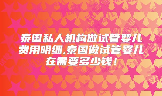 泰国私人机构做试管婴儿费用明细,泰国做试管婴儿在需要多少钱！