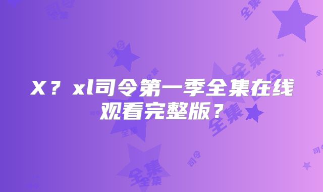X？xl司令第一季全集在线观看完整版？