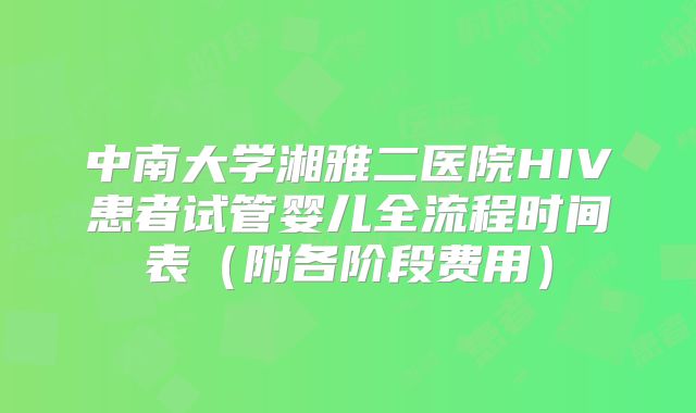 中南大学湘雅二医院HIV患者试管婴儿全流程时间表（附各阶段费用）