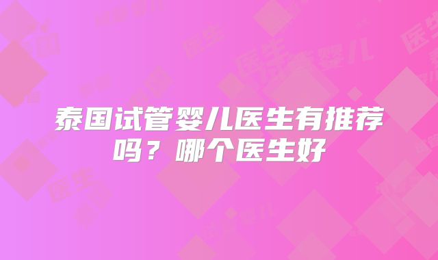 泰国试管婴儿医生有推荐吗？哪个医生好