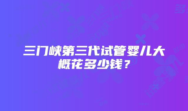 三门峡第三代试管婴儿大概花多少钱？
