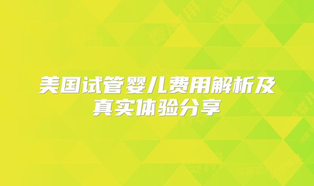 美国试管婴儿费用解析及真实体验分享