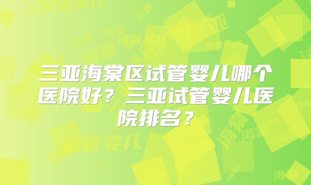 三亚海棠区试管婴儿哪个医院好？三亚试管婴儿医院排名？