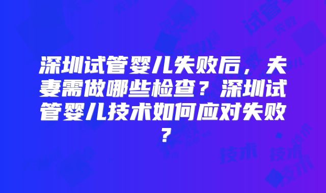 深圳试管婴儿失败后，夫妻需做哪些检查？深圳试管婴儿技术如何应对失败？