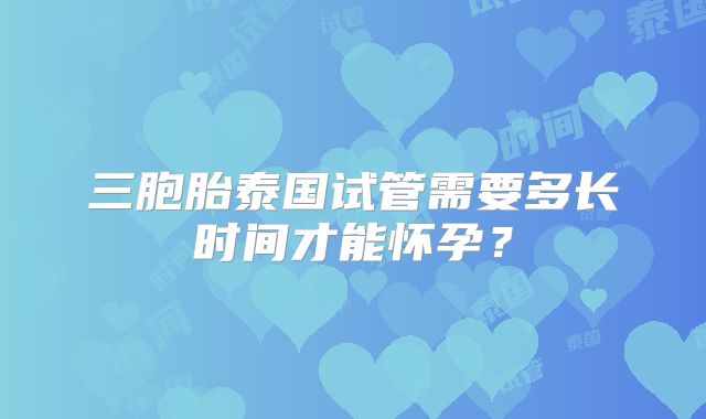 三胞胎泰国试管需要多长时间才能怀孕？