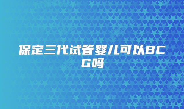 保定三代试管婴儿可以BCG吗