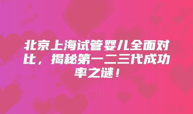 北京上海试管婴儿全面对比，揭秘第一二三代成功率之谜！